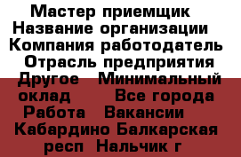 Мастер-приемщик › Название организации ­ Компания-работодатель › Отрасль предприятия ­ Другое › Минимальный оклад ­ 1 - Все города Работа » Вакансии   . Кабардино-Балкарская респ.,Нальчик г.